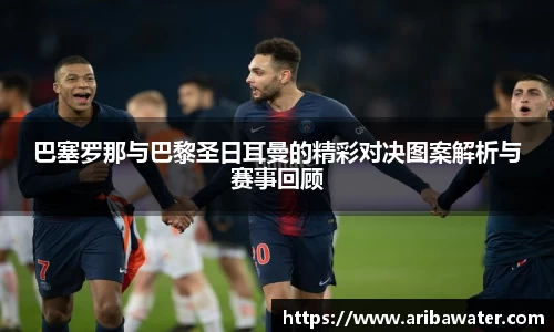 米兰体育巴塞罗那与巴黎圣日耳曼的精彩对决图案解析与赛事回顾
