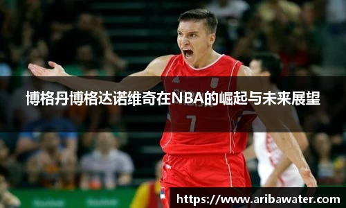 米兰体育博格丹博格达诺维奇在NBA的崛起与未来展望