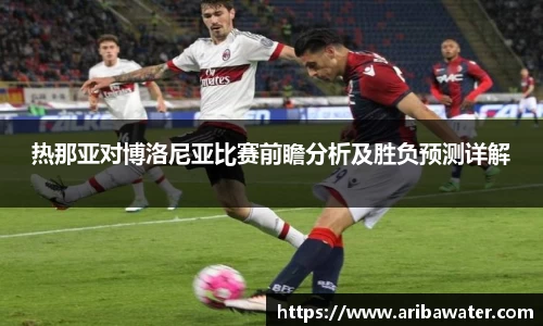 米兰体育热那亚对博洛尼亚比赛前瞻分析及胜负预测详解